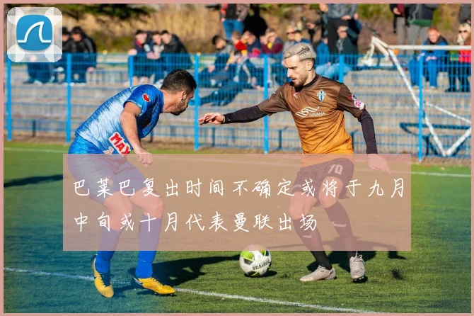 巴莱巴复出时间不确定或将于九月中旬或十月代表曼联出场