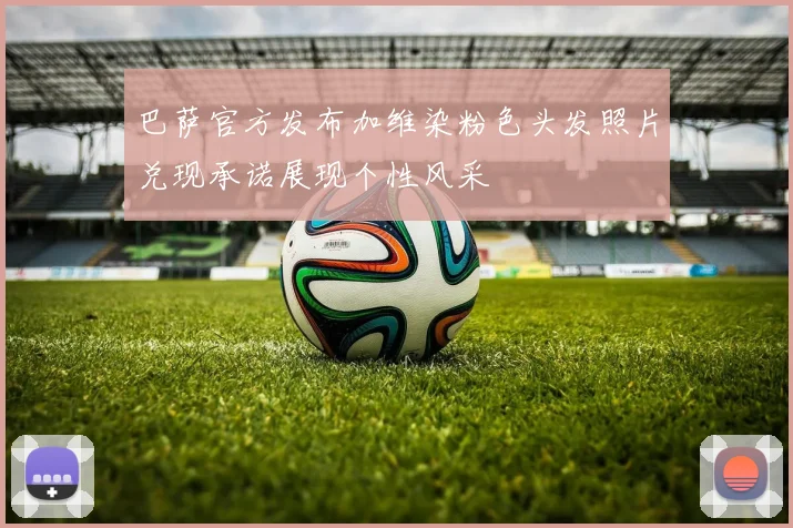 巴萨官方发布加维染粉色头发照片兑现承诺展现个性风采