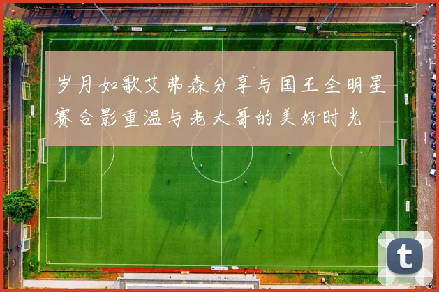 岁月如歌艾弗森分享与国王全明星赛合影重温与老大哥的美好时光
