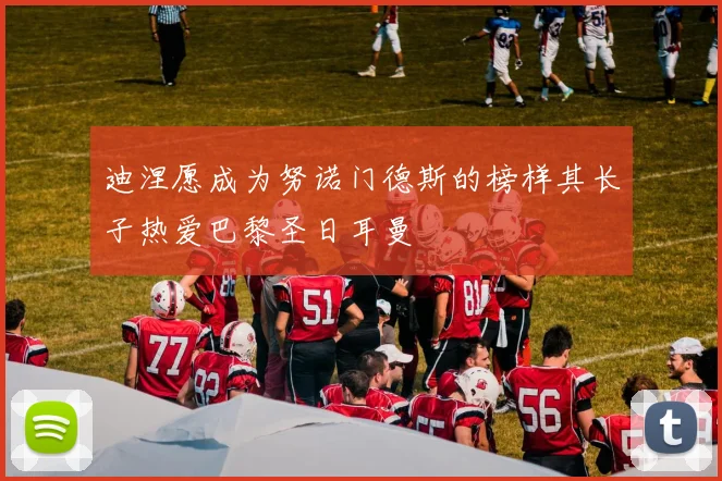 迪涅愿成为努诺门德斯的榜样其长子热爱巴黎圣日耳曼