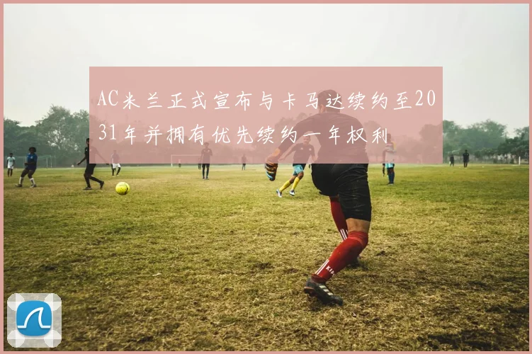 AC米兰正式宣布与卡马达续约至2031年并拥有优先续约一年权利