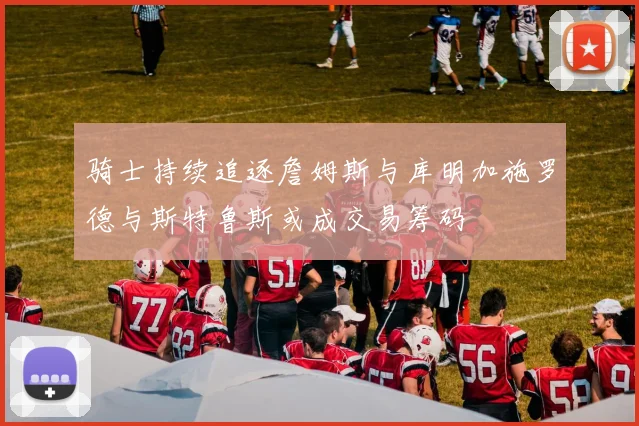 骑士持续追逐詹姆斯与库明加施罗德与斯特鲁斯或成交易筹码