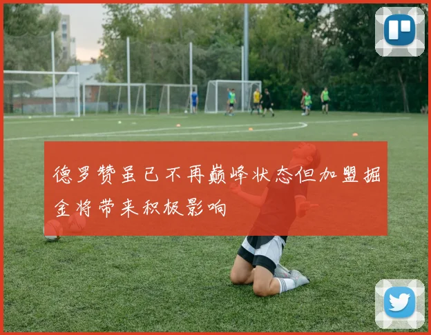 德罗赞虽已不再巅峰状态但加盟掘金将带来积极影响