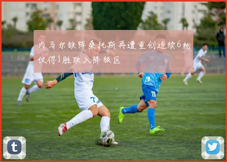 内马尔缺阵桑托斯再遭重创连续6轮仅得1胜跌入降级区