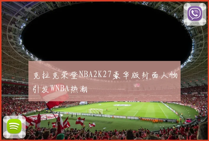 克拉克荣登NBA2K27豪华版封面人物引发WNBA热潮