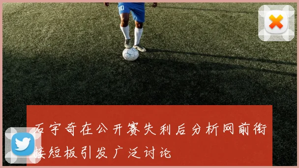 石宇奇在公开赛失利后分析网前衔接短板引发广泛讨论