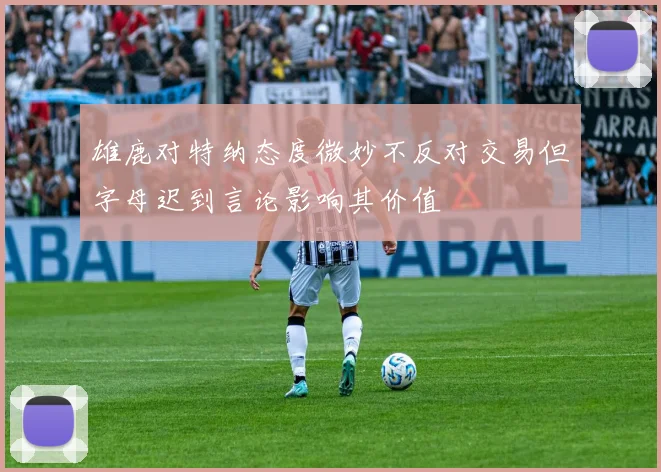 雄鹿对特纳态度微妙不反对交易但字母迟到言论影响其价值